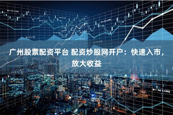 广州股票配资平台 配资炒股网开户：快速入市，放大收益