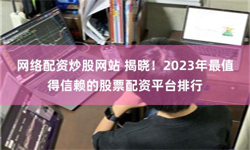 网络配资炒股网站 揭晓！2023年最值得信赖的股票配资平台排行