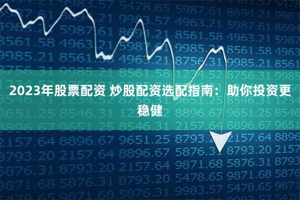 2023年股票配资 炒股配资选配指南：助你投资更稳健