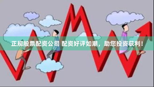 正规股票配资公司 配资好评如潮，助您投资获利！