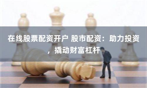 在线股票配资开户 股市配资：助力投资，撬动财富杠杆