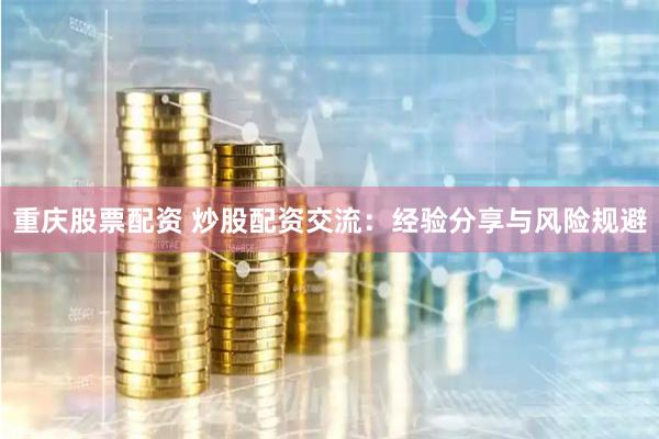 重庆股票配资 炒股配资交流：经验分享与风险规避