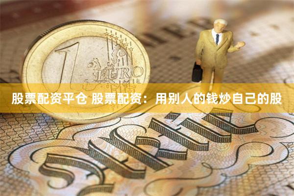 股票配资平仓 股票配资：用别人的钱炒自己的股