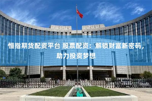 恒指期货配资平台 股票配资：解锁财富新密码，助力投资梦想