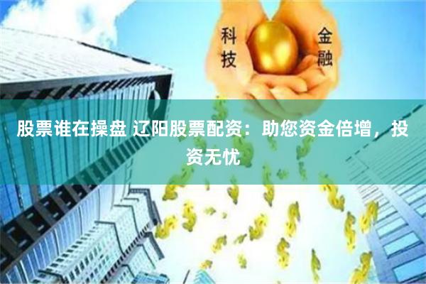 股票谁在操盘 辽阳股票配资：助您资金倍增，投资无忧