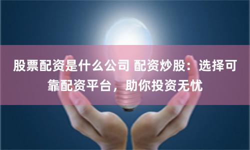 股票配资是什么公司 配资炒股：选择可靠配资平台，助你投资无忧