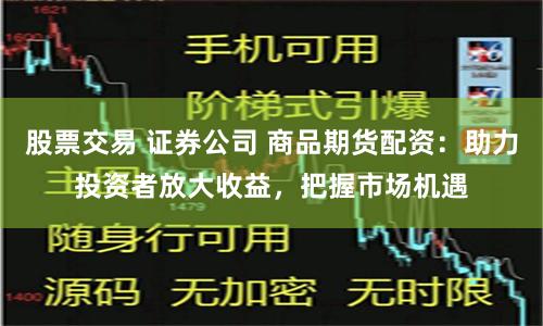 股票交易 证券公司 商品期货配资：助力投资者放大收益，把握市场机遇