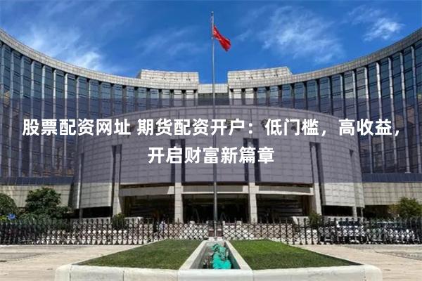 股票配资网址 期货配资开户：低门槛，高收益，开启财富新篇章
