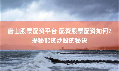 唐山股票配资平台 配资股票配资如何？揭秘配资炒股的秘诀