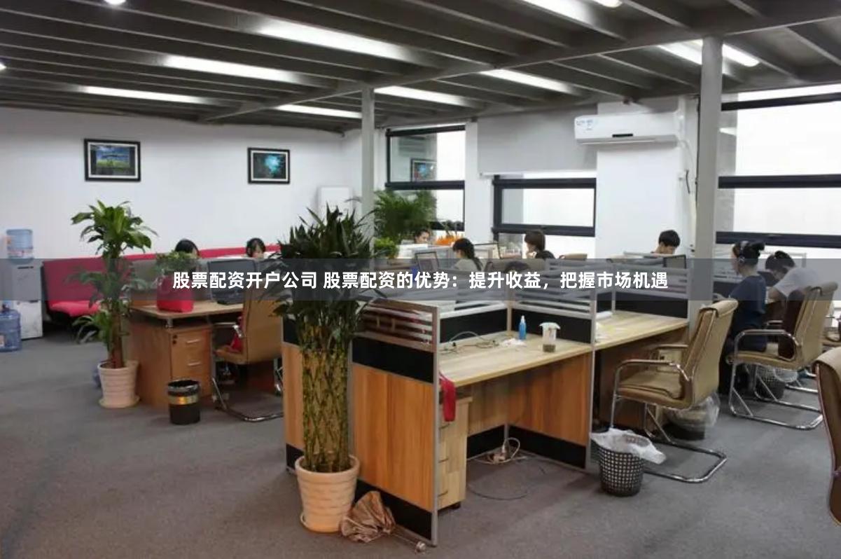股票配资开户公司 股票配资的优势：提升收益，把握市场机遇