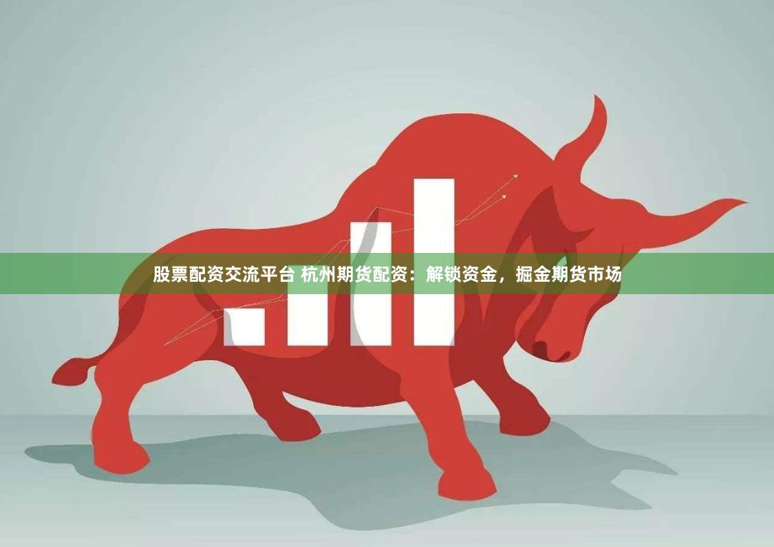 股票配资交流平台 杭州期货配资：解锁资金，掘金期货市场