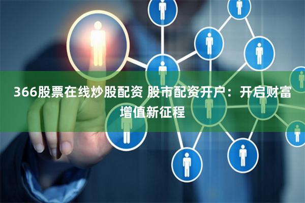 366股票在线炒股配资 股市配资开户：开启财富增值新征程