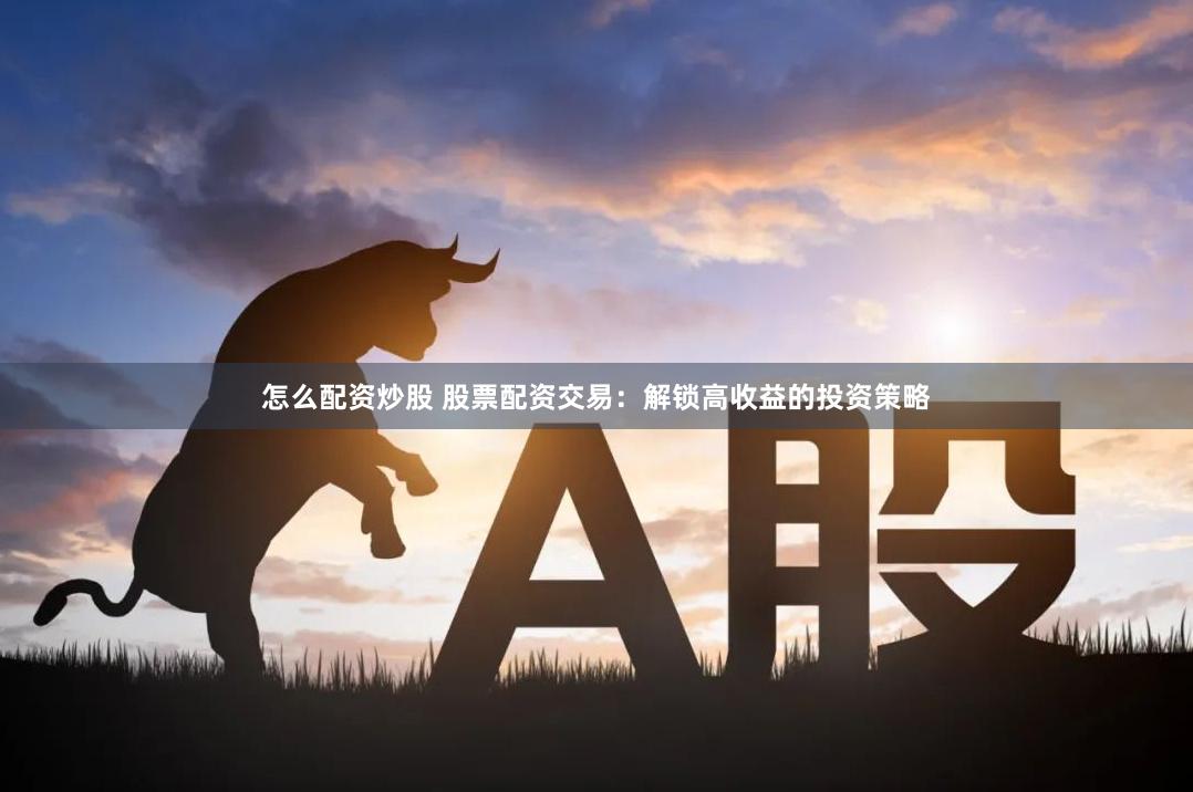 怎么配资炒股 股票配资交易：解锁高收益的投资策略