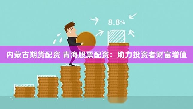 内蒙古期货配资 青海股票配资：助力投资者财富增值