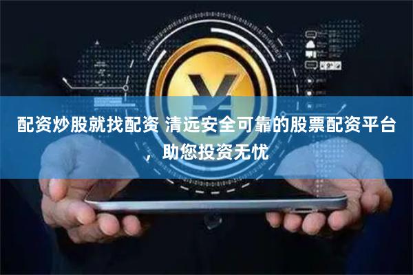 配资炒股就找配资 清远安全可靠的股票配资平台，助您投资无忧
