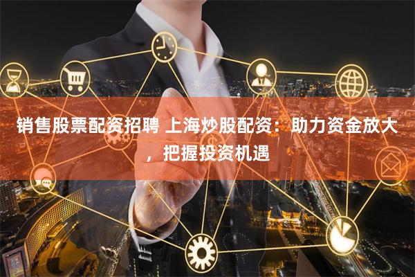 销售股票配资招聘 上海炒股配资：助力资金放大，把握投资机遇