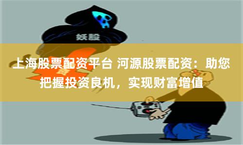 上海股票配资平台 河源股票配资：助您把握投资良机，实现财富增值