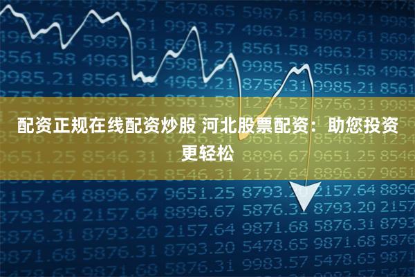 配资正规在线配资炒股 河北股票配资：助您投资更轻松