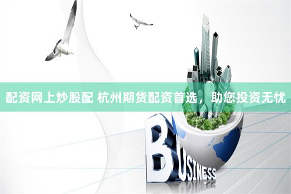 配资网上炒股配 杭州期货配资首选，助您投资无忧