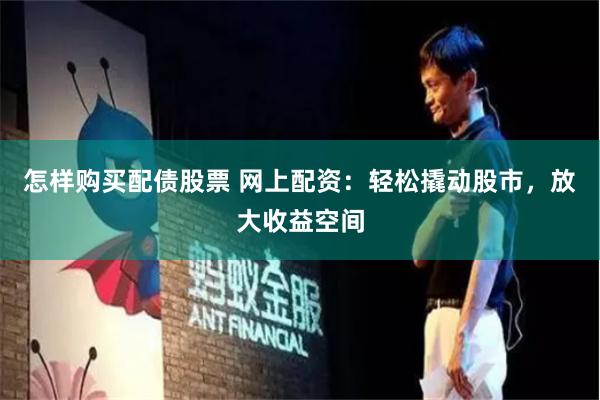 怎样购买配债股票 网上配资：轻松撬动股市，放大收益空间