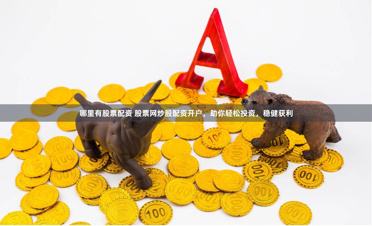 哪里有股票配资 股票网炒股配资开户，助你轻松投资，稳健获利