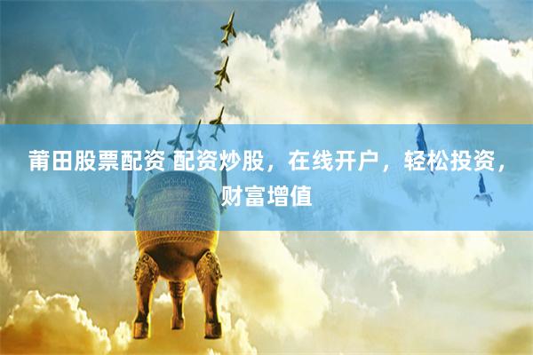 莆田股票配资 配资炒股，在线开户，轻松投资，财富增值