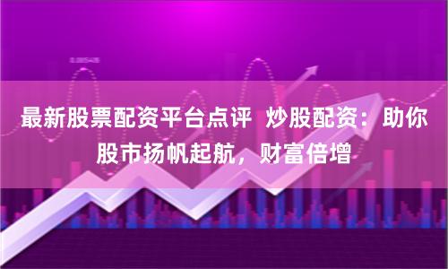 最新股票配资平台点评  炒股配资：助你股市扬帆起航，财富倍增
