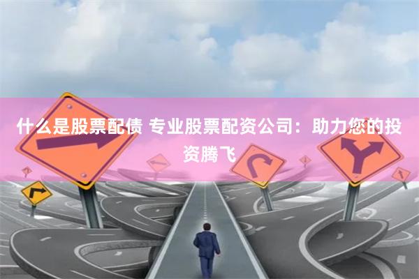 什么是股票配债 专业股票配资公司：助力您的投资腾飞