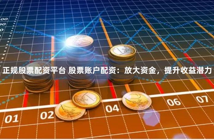 正规股票配资平台 股票账户配资：放大资金，提升收益潜力