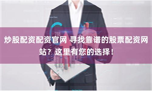 炒股配资配资官网 寻找靠谱的股票配资网站？这里有您的选择！