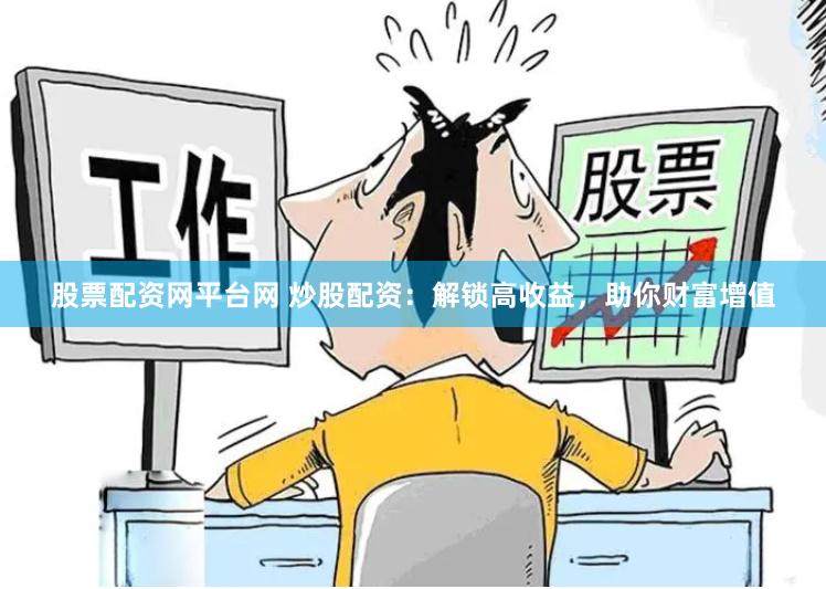 股票配资网平台网 炒股配资：解锁高收益，助你财富增值