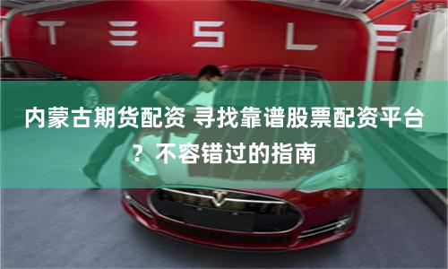 内蒙古期货配资 寻找靠谱股票配资平台？不容错过的指南