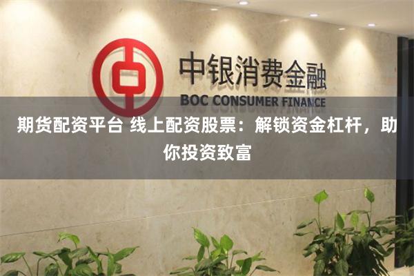 期货配资平台 线上配资股票：解锁资金杠杆，助你投资致富