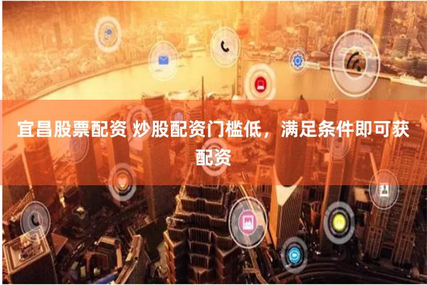 宜昌股票配资 炒股配资门槛低，满足条件即可获配资