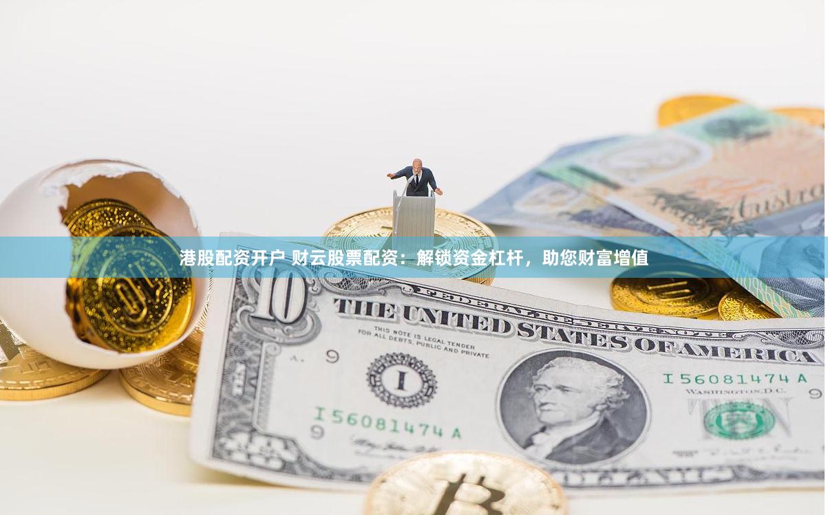 港股配资开户 财云股票配资：解锁资金杠杆，助您财富增值