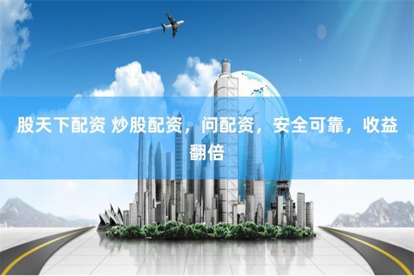 股天下配资 炒股配资，问配资，安全可靠，收益翻倍