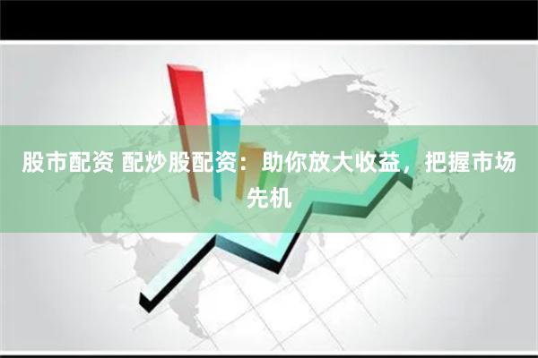 股市配资 配炒股配资：助你放大收益，把握市场先机