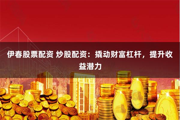 伊春股票配资 炒股配资：撬动财富杠杆，提升收益潜力