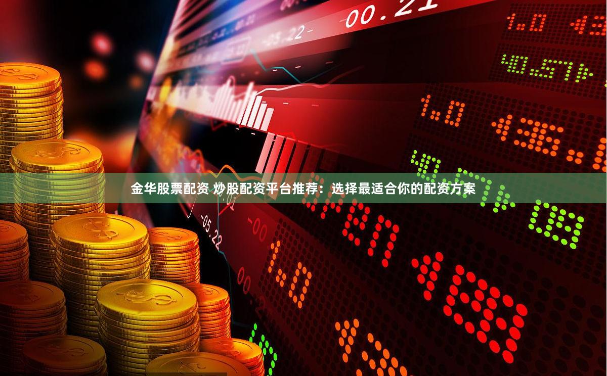 金华股票配资 炒股配资平台推荐：选择最适合你的配资方案