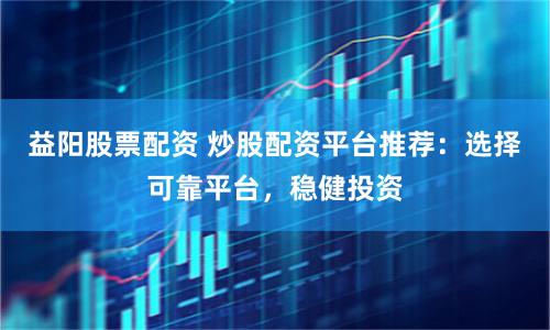 益阳股票配资 炒股配资平台推荐：选择可靠平台，稳健投资