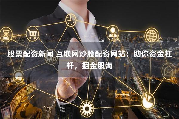 股票配资新闻 互联网炒股配资网站：助你资金杠杆，掘金股海