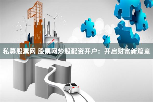 私募股票网 股票网炒股配资开户：开启财富新篇章