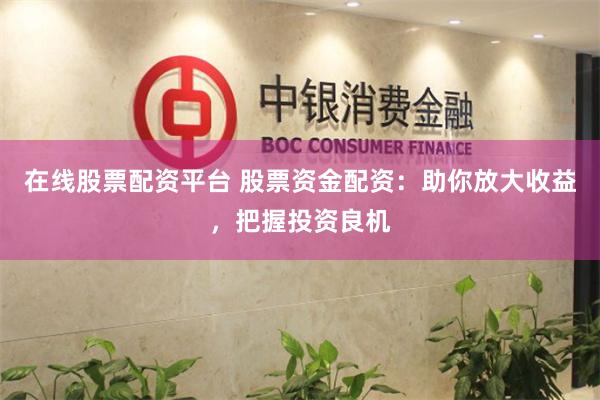 在线股票配资平台 股票资金配资：助你放大收益，把握投资良机