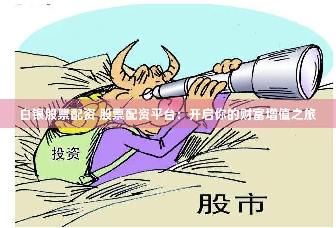 白银股票配资 股票配资平台：开启你的财富增值之旅