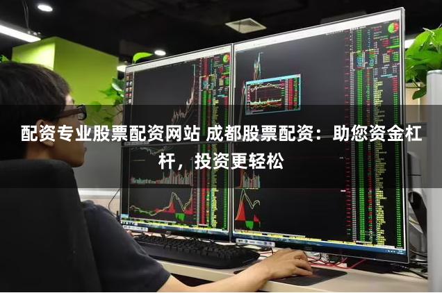 配资专业股票配资网站 成都股票配资:助您资金杠杆,投资更轻松