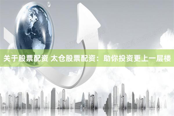 关于股票配资 太仓股票配资：助你投资更上一层楼