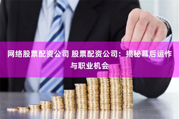 网络股票配资公司 股票配资公司：揭秘幕后运作与职业机会