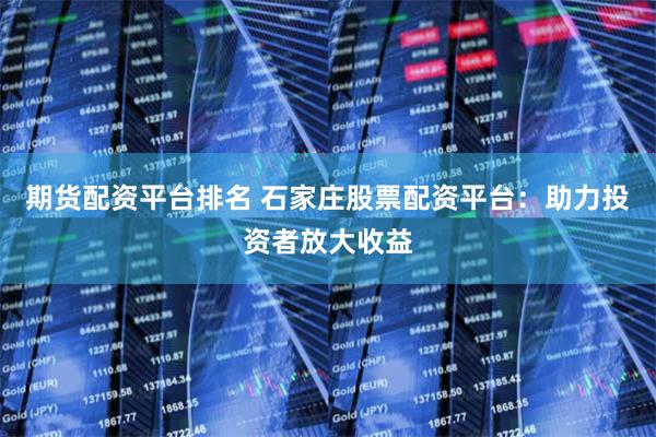 期货配资平台排名 石家庄股票配资平台：助力投资者放大收益