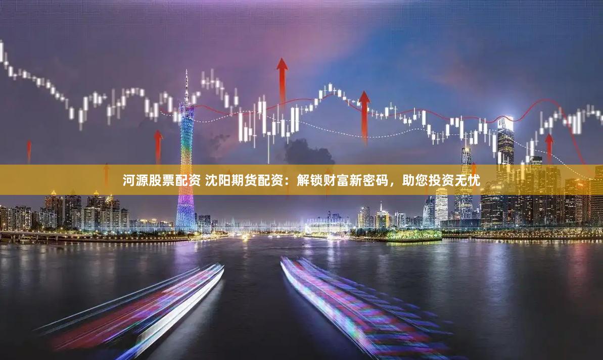 河源股票配资 沈阳期货配资：解锁财富新密码，助您投资无忧
