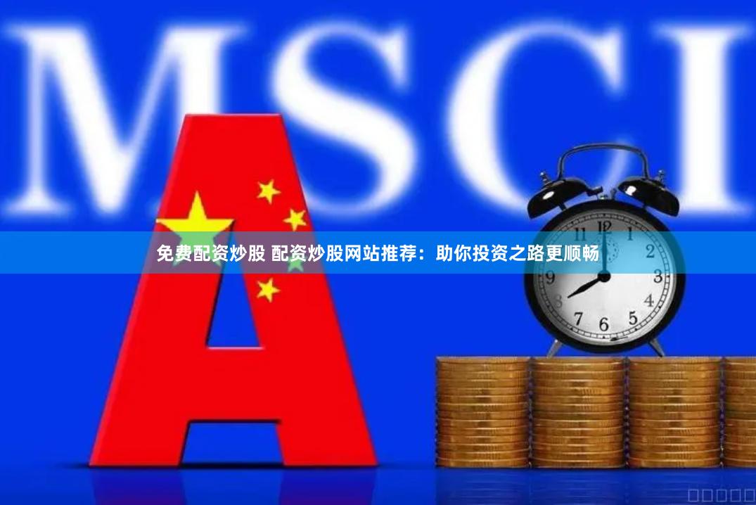 免费配资炒股 配资炒股网站推荐：助你投资之路更顺畅